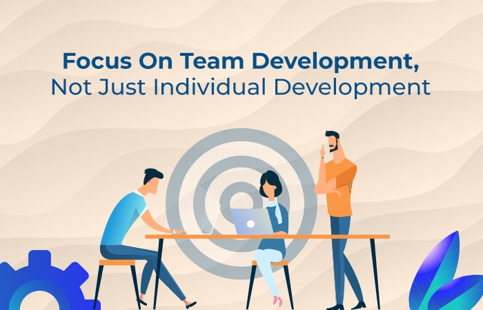 Focus On Team Development, Not Just Individual Development